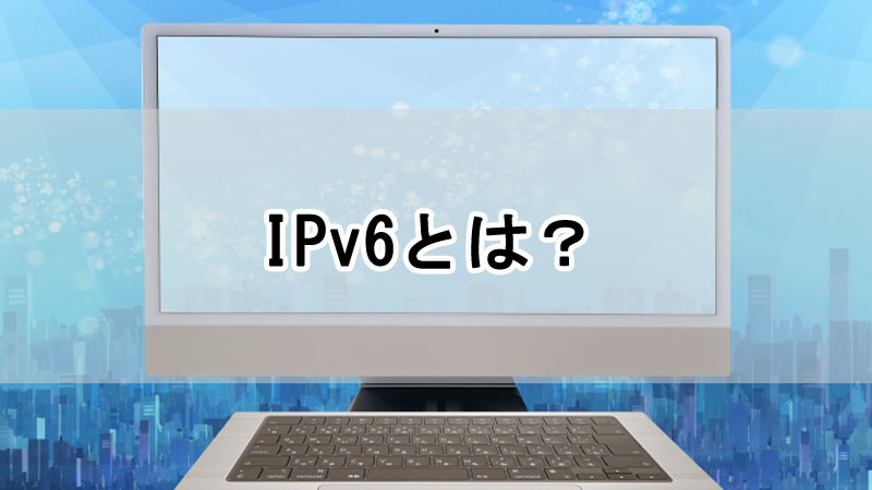IPv6とは？初心者にわかりやすく解説