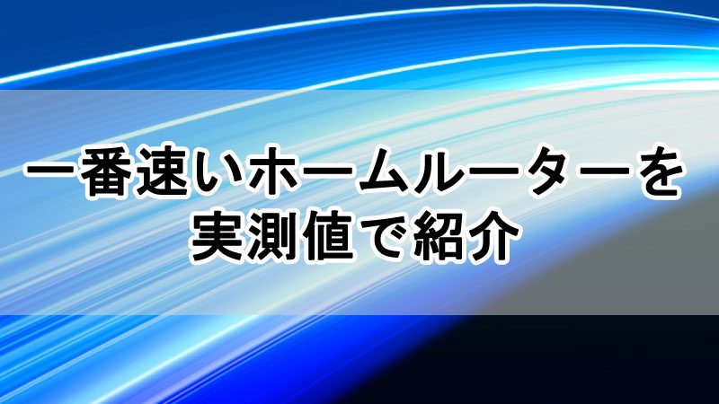 一番速いホームルーターはどこ？実測値でおすすめのホームルーターを紹介