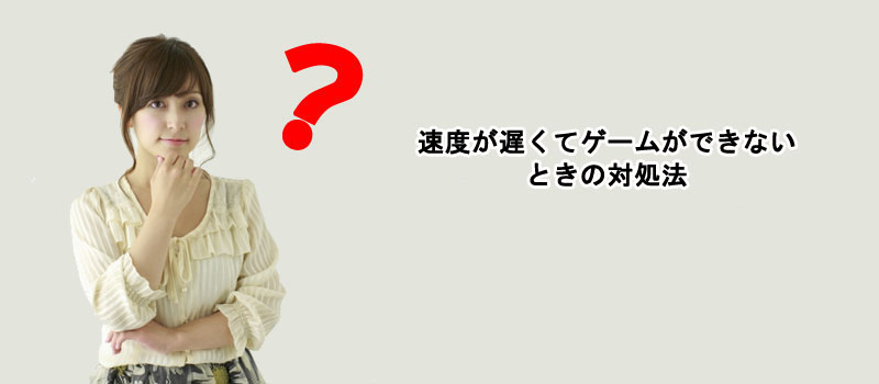 速度が遅くてゲームができないときの対処法