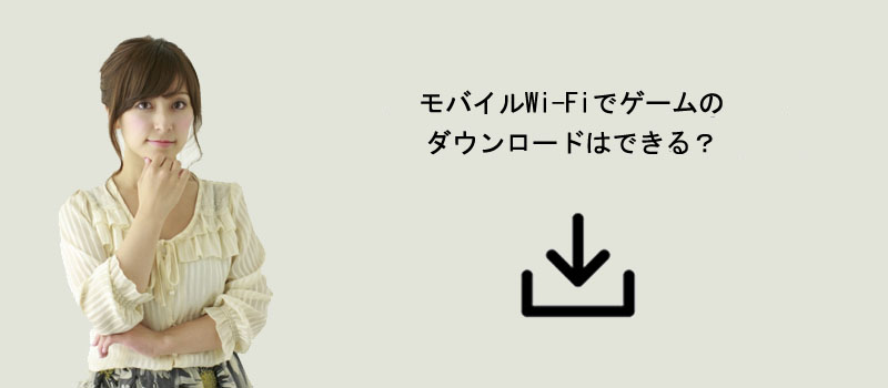 モバイルWi-Fiでゲームのダウンロードはできる？