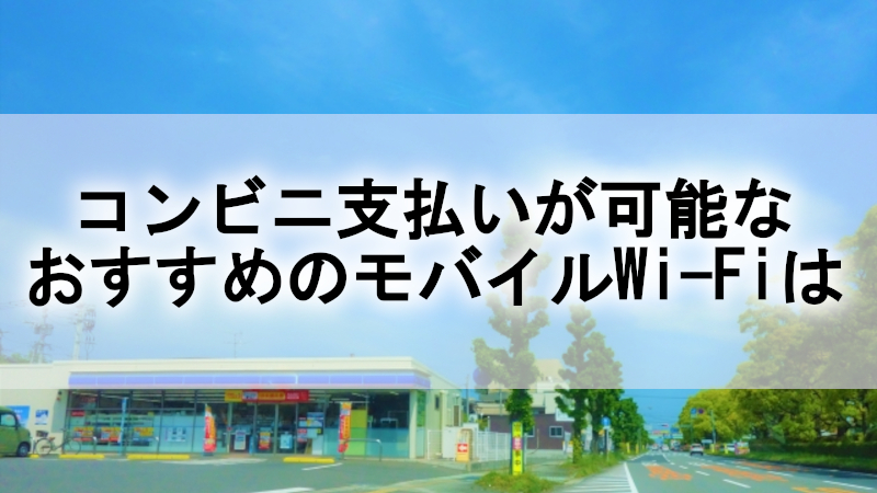 コンビニ支払いが可能なおすすめのモバイルWi-Fiは？