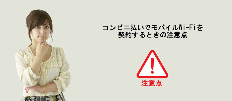 コンビニ払いでモバイルWi-Fiを契約するときの注意点